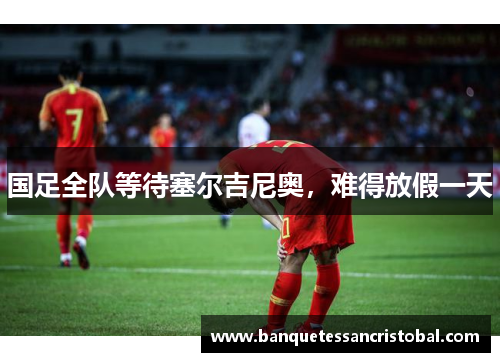 国足全队等待塞尔吉尼奥，难得放假一天