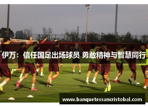伊万：信任国足出场球员 勇敢精神与智慧同行