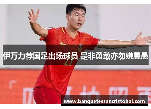 伊万力荐国足出场球员 是非勇敢亦勿嫌愚愚