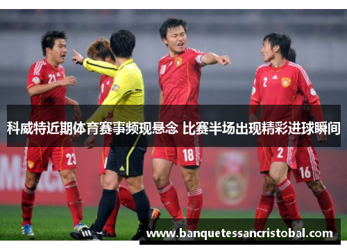 科威特近期体育赛事频现悬念 比赛半场出现精彩进球瞬间