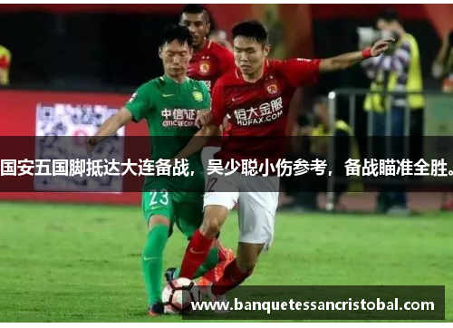 国安五国脚抵达大连备战，吴少聪小伤参考，备战瞄准全胜。