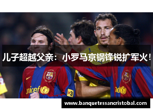 儿子超越父亲：小罗马京钢锋锐扩军火！